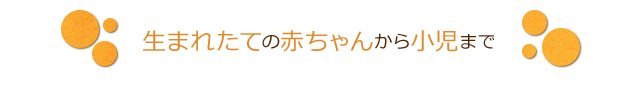 生まれたての赤ちゃんから小児まで