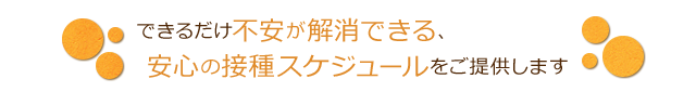 できるだけ不安が解消できる安心の摂取スケジュールをご用意します