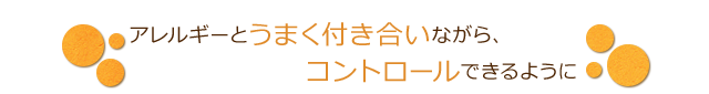 アレルギーとうまく付き合いながら、コントロールできるように